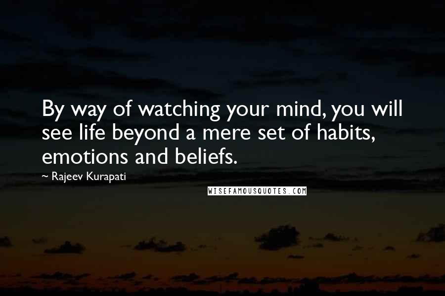 Rajeev Kurapati Quotes: By way of watching your mind, you will see life beyond a mere set of habits, emotions and beliefs.