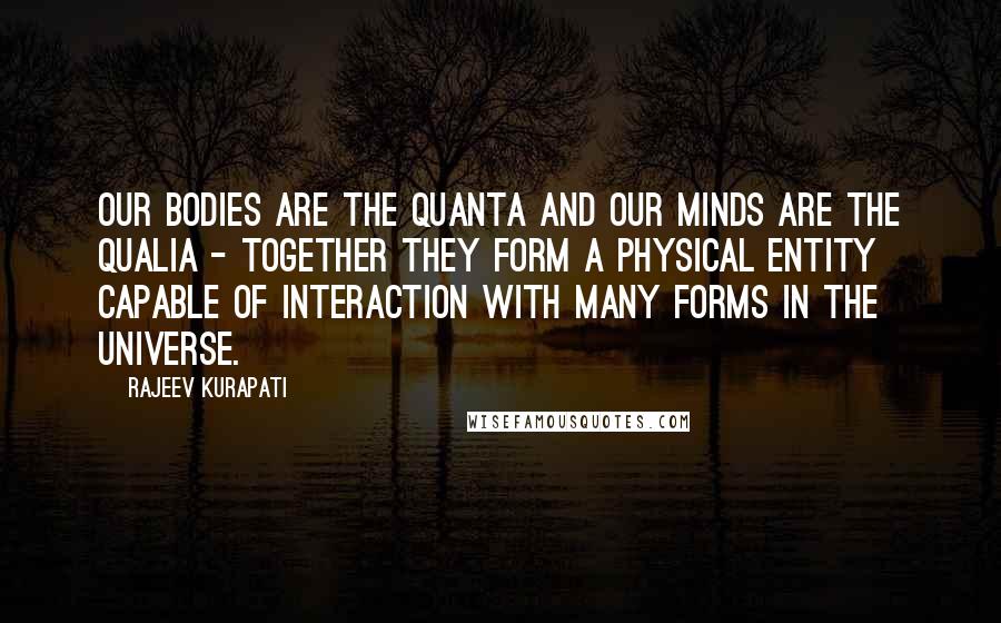 Rajeev Kurapati Quotes: Our bodies are the quanta and our minds are the qualia - together they form a physical entity capable of interaction with many forms in the universe.