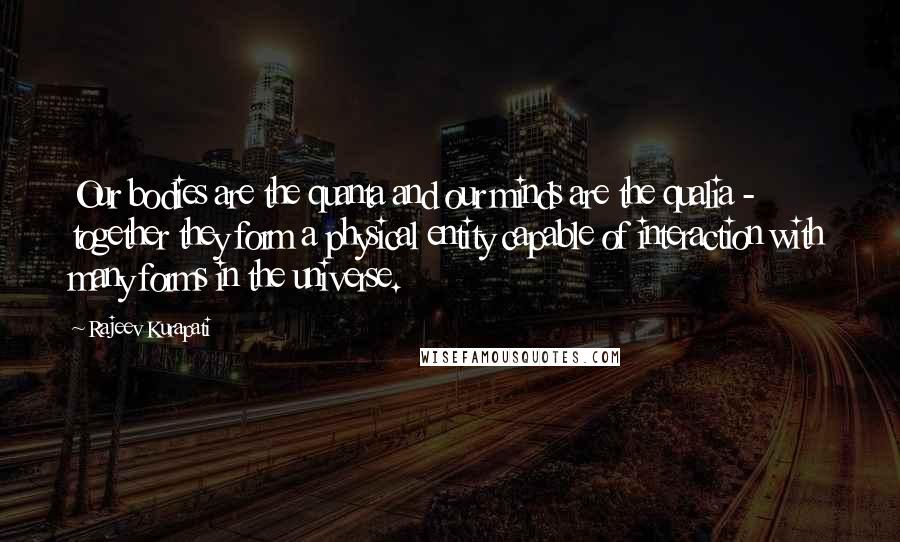 Rajeev Kurapati Quotes: Our bodies are the quanta and our minds are the qualia - together they form a physical entity capable of interaction with many forms in the universe.