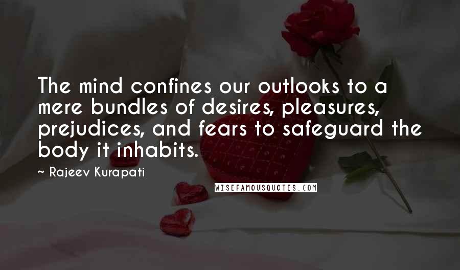 Rajeev Kurapati Quotes: The mind confines our outlooks to a mere bundles of desires, pleasures, prejudices, and fears to safeguard the body it inhabits.