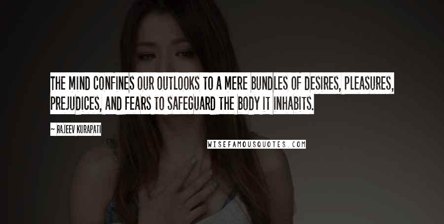 Rajeev Kurapati Quotes: The mind confines our outlooks to a mere bundles of desires, pleasures, prejudices, and fears to safeguard the body it inhabits.