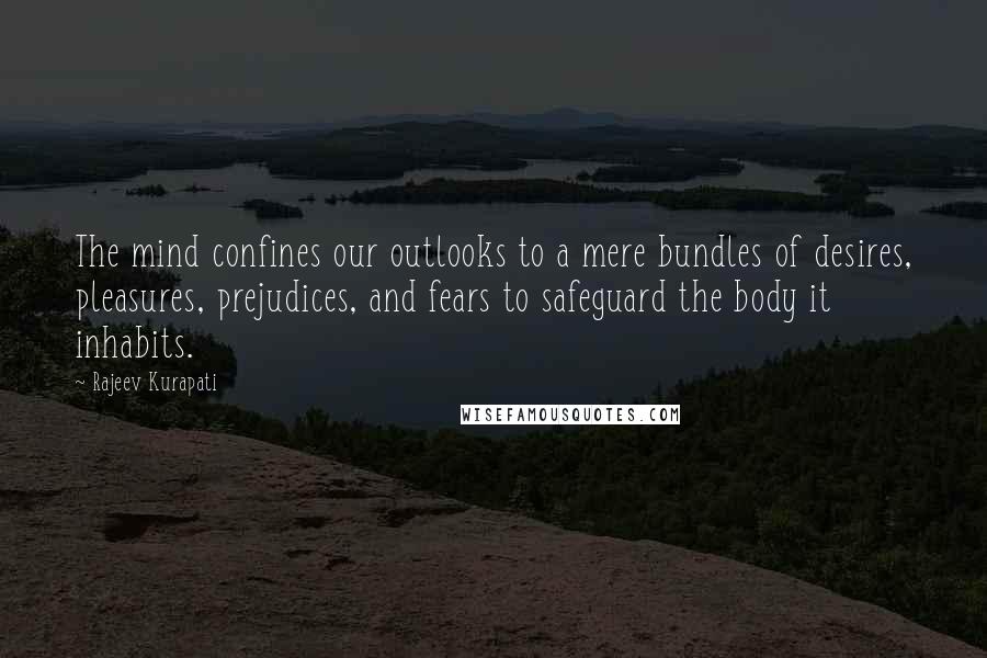 Rajeev Kurapati Quotes: The mind confines our outlooks to a mere bundles of desires, pleasures, prejudices, and fears to safeguard the body it inhabits.