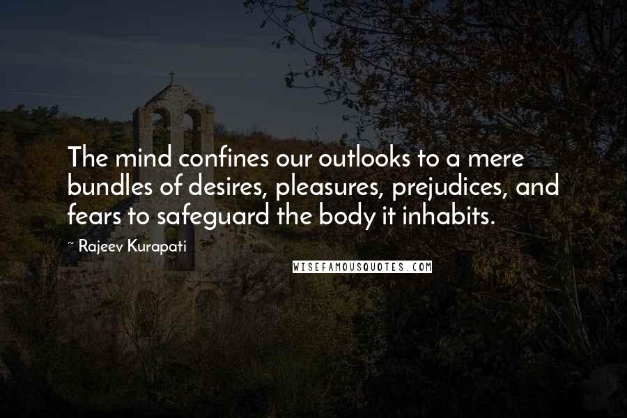 Rajeev Kurapati Quotes: The mind confines our outlooks to a mere bundles of desires, pleasures, prejudices, and fears to safeguard the body it inhabits.