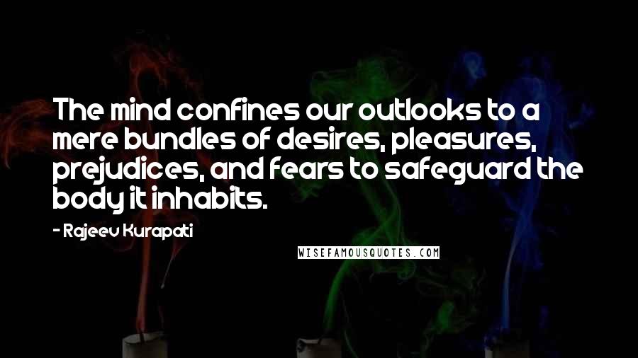 Rajeev Kurapati Quotes: The mind confines our outlooks to a mere bundles of desires, pleasures, prejudices, and fears to safeguard the body it inhabits.