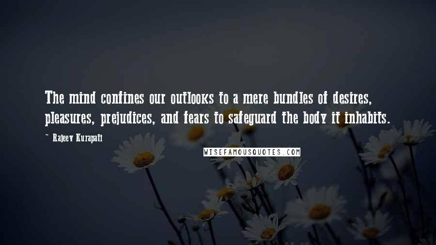 Rajeev Kurapati Quotes: The mind confines our outlooks to a mere bundles of desires, pleasures, prejudices, and fears to safeguard the body it inhabits.
