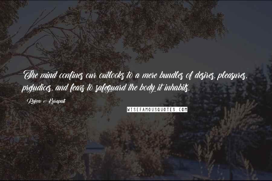 Rajeev Kurapati Quotes: The mind confines our outlooks to a mere bundles of desires, pleasures, prejudices, and fears to safeguard the body it inhabits.