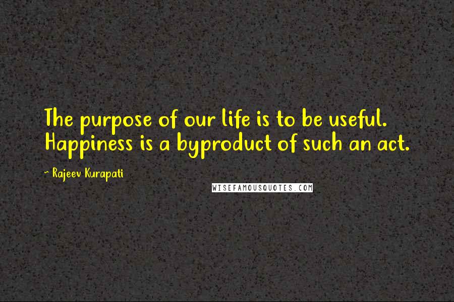 Rajeev Kurapati Quotes: The purpose of our life is to be useful. Happiness is a byproduct of such an act.