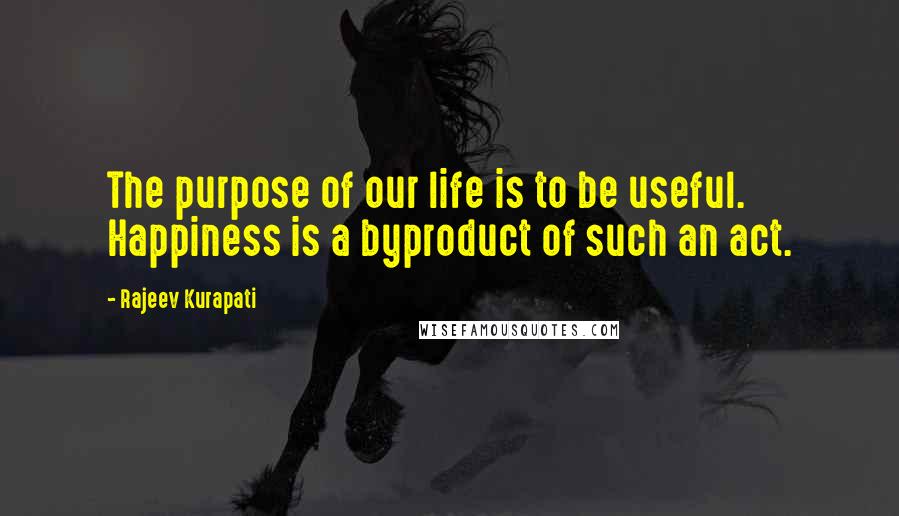 Rajeev Kurapati Quotes: The purpose of our life is to be useful. Happiness is a byproduct of such an act.