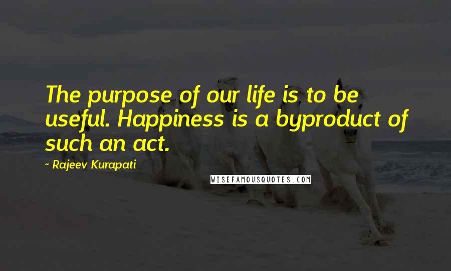 Rajeev Kurapati Quotes: The purpose of our life is to be useful. Happiness is a byproduct of such an act.