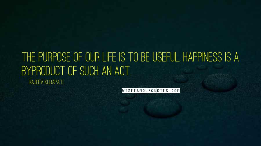 Rajeev Kurapati Quotes: The purpose of our life is to be useful. Happiness is a byproduct of such an act.