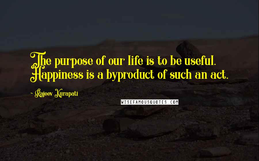 Rajeev Kurapati Quotes: The purpose of our life is to be useful. Happiness is a byproduct of such an act.