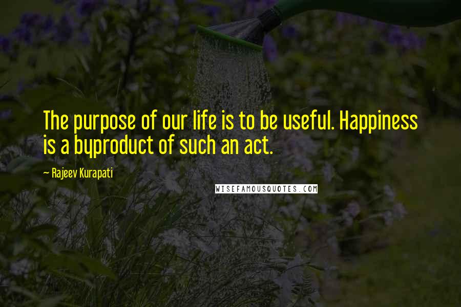 Rajeev Kurapati Quotes: The purpose of our life is to be useful. Happiness is a byproduct of such an act.