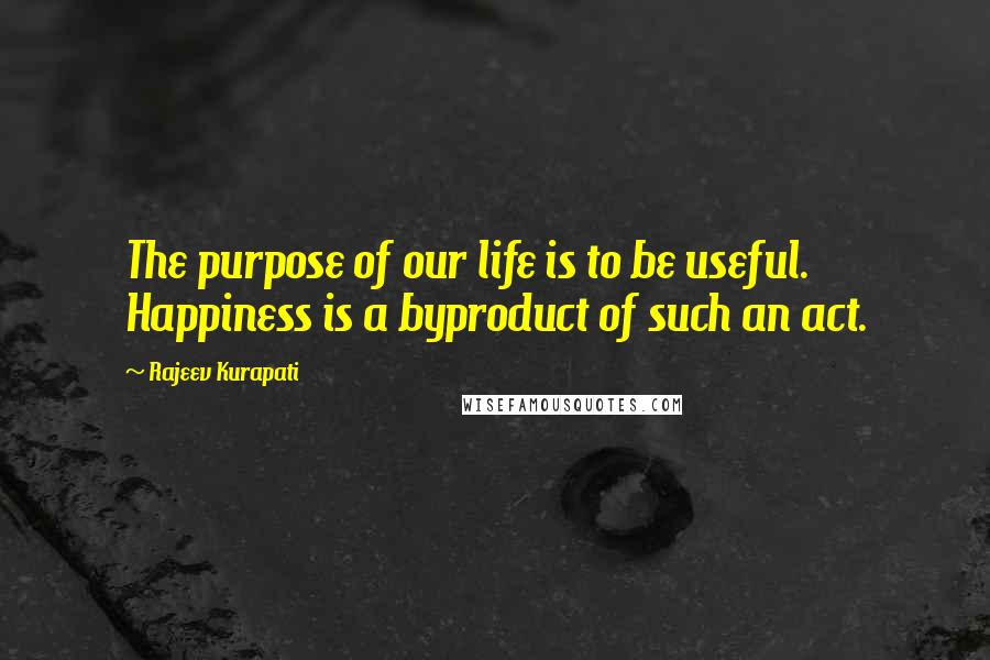 Rajeev Kurapati Quotes: The purpose of our life is to be useful. Happiness is a byproduct of such an act.