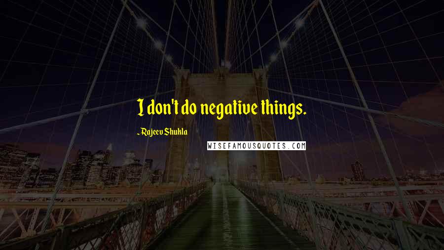 Rajeev Shukla Quotes: I don't do negative things.