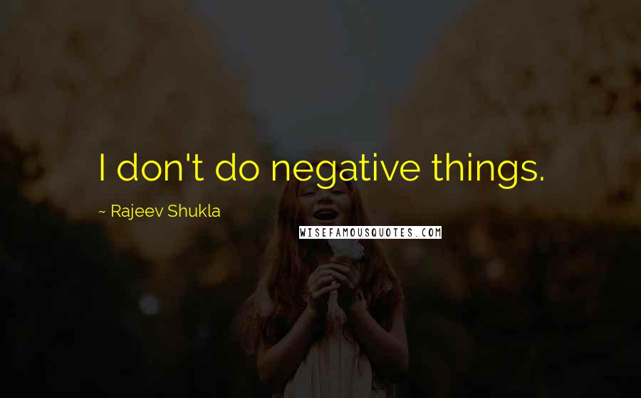 Rajeev Shukla Quotes: I don't do negative things.