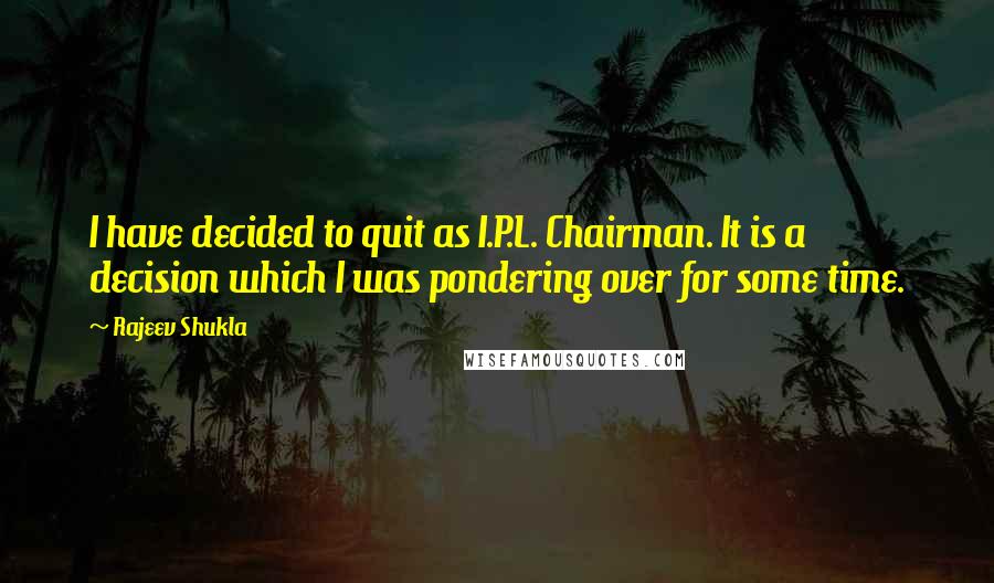 Rajeev Shukla Quotes: I have decided to quit as I.P.L. Chairman. It is a decision which I was pondering over for some time.