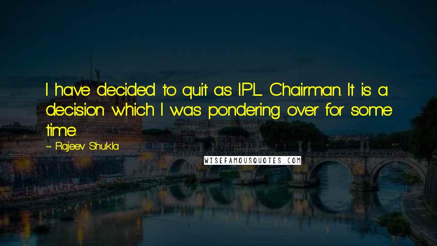 Rajeev Shukla Quotes: I have decided to quit as I.P.L. Chairman. It is a decision which I was pondering over for some time.