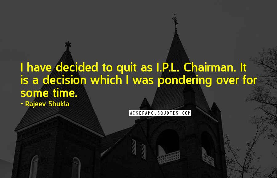 Rajeev Shukla Quotes: I have decided to quit as I.P.L. Chairman. It is a decision which I was pondering over for some time.