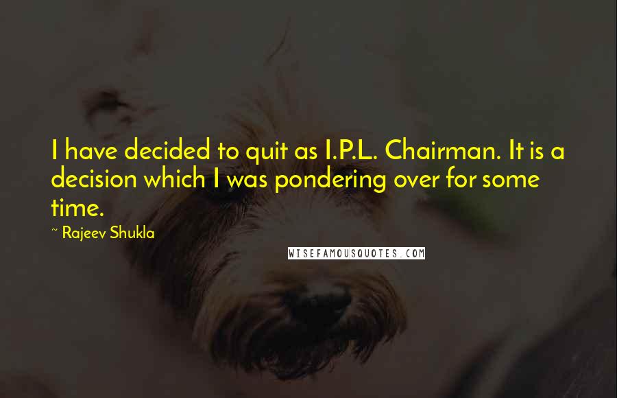 Rajeev Shukla Quotes: I have decided to quit as I.P.L. Chairman. It is a decision which I was pondering over for some time.