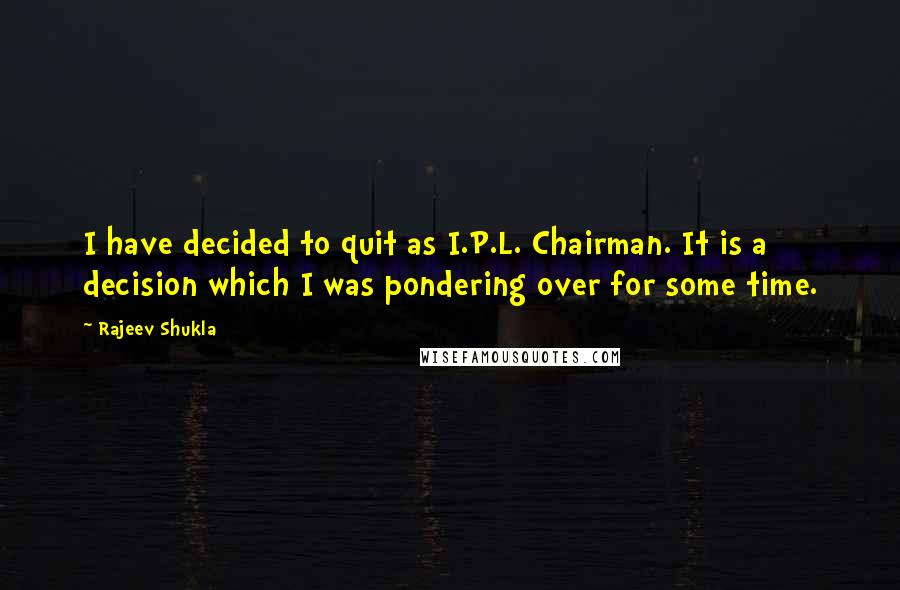 Rajeev Shukla Quotes: I have decided to quit as I.P.L. Chairman. It is a decision which I was pondering over for some time.