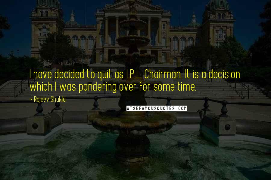 Rajeev Shukla Quotes: I have decided to quit as I.P.L. Chairman. It is a decision which I was pondering over for some time.