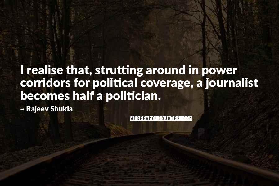 Rajeev Shukla Quotes: I realise that, strutting around in power corridors for political coverage, a journalist becomes half a politician.