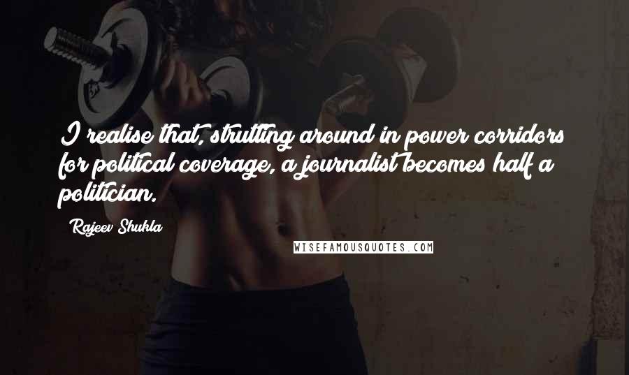 Rajeev Shukla Quotes: I realise that, strutting around in power corridors for political coverage, a journalist becomes half a politician.