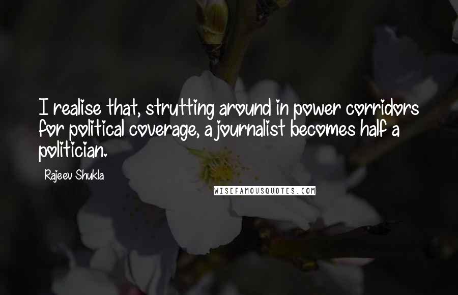 Rajeev Shukla Quotes: I realise that, strutting around in power corridors for political coverage, a journalist becomes half a politician.