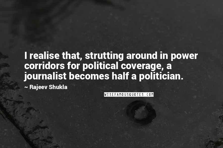 Rajeev Shukla Quotes: I realise that, strutting around in power corridors for political coverage, a journalist becomes half a politician.