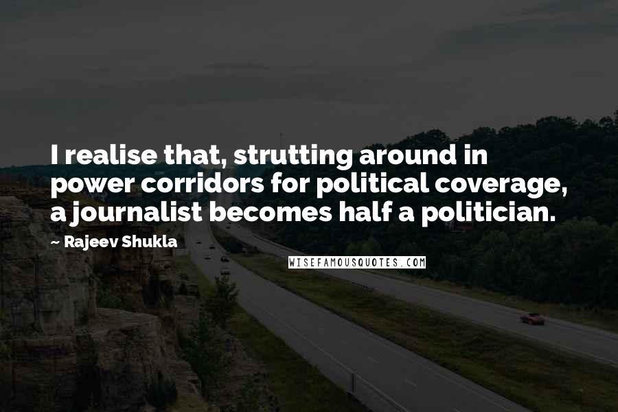 Rajeev Shukla Quotes: I realise that, strutting around in power corridors for political coverage, a journalist becomes half a politician.