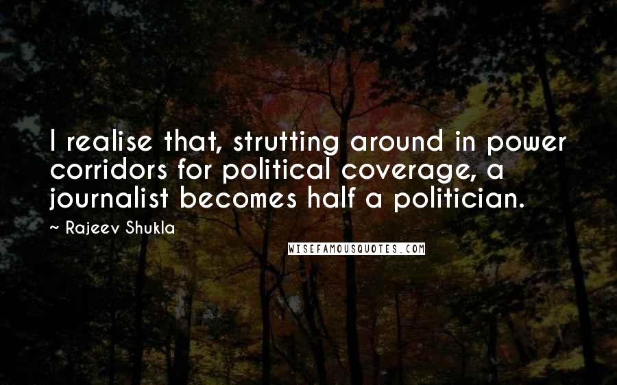 Rajeev Shukla Quotes: I realise that, strutting around in power corridors for political coverage, a journalist becomes half a politician.