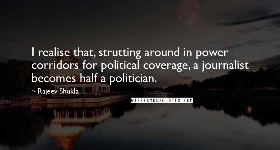 Rajeev Shukla Quotes: I realise that, strutting around in power corridors for political coverage, a journalist becomes half a politician.