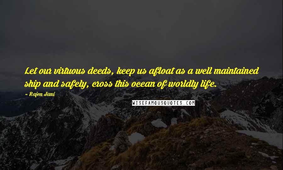 Rajen Jani Quotes: Let our virtuous deeds, keep us afloat as a well maintained ship and safely, cross this ocean of worldly life.