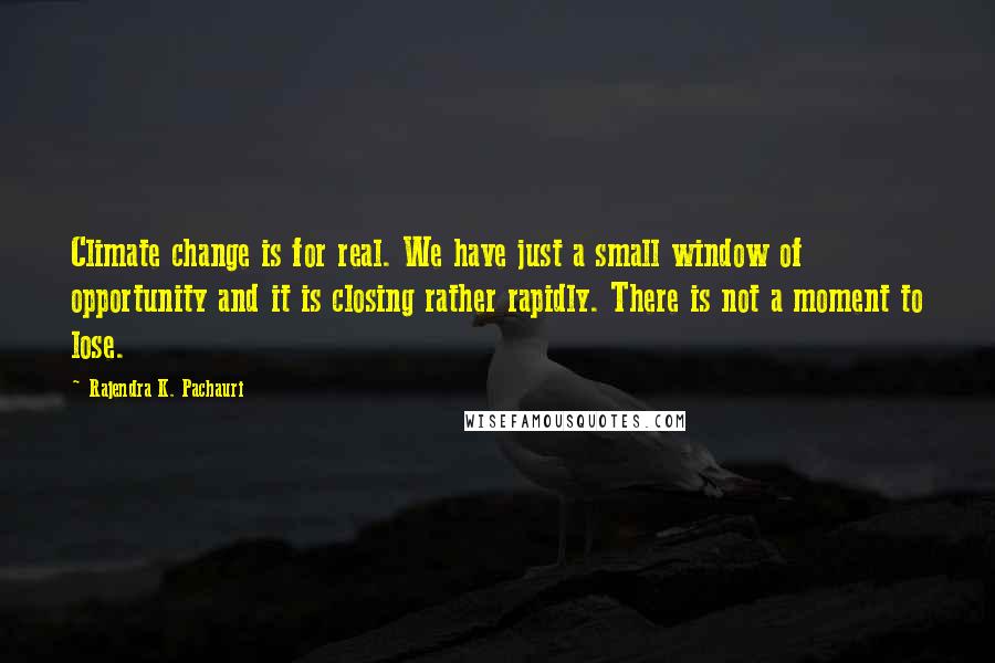 Rajendra K. Pachauri Quotes: Climate change is for real. We have just a small window of opportunity and it is closing rather rapidly. There is not a moment to lose.