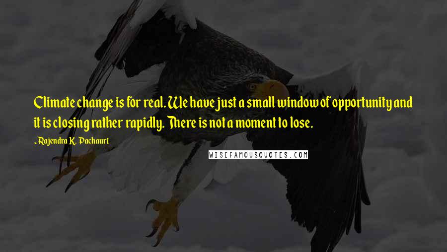 Rajendra K. Pachauri Quotes: Climate change is for real. We have just a small window of opportunity and it is closing rather rapidly. There is not a moment to lose.