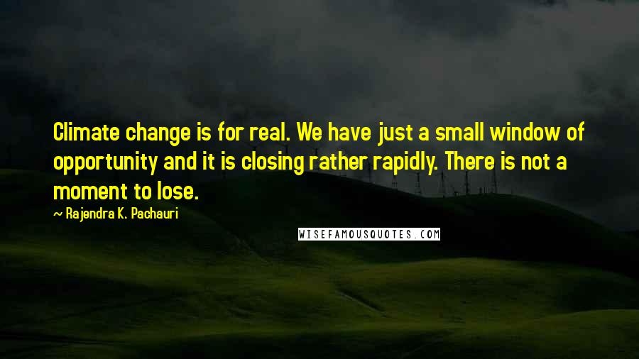 Rajendra K. Pachauri Quotes: Climate change is for real. We have just a small window of opportunity and it is closing rather rapidly. There is not a moment to lose.