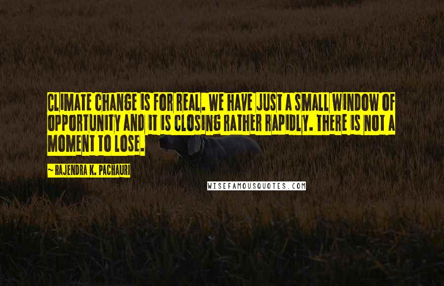 Rajendra K. Pachauri Quotes: Climate change is for real. We have just a small window of opportunity and it is closing rather rapidly. There is not a moment to lose.