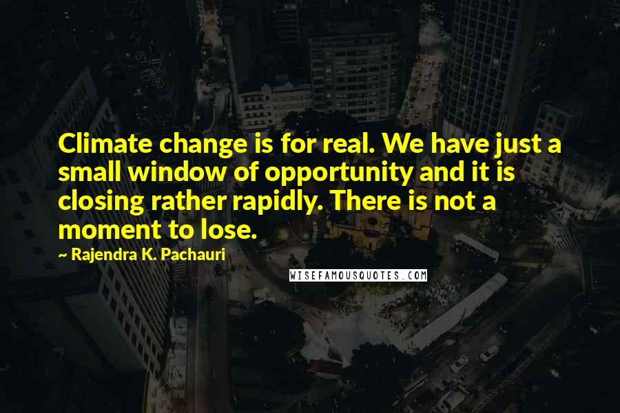 Rajendra K. Pachauri Quotes: Climate change is for real. We have just a small window of opportunity and it is closing rather rapidly. There is not a moment to lose.