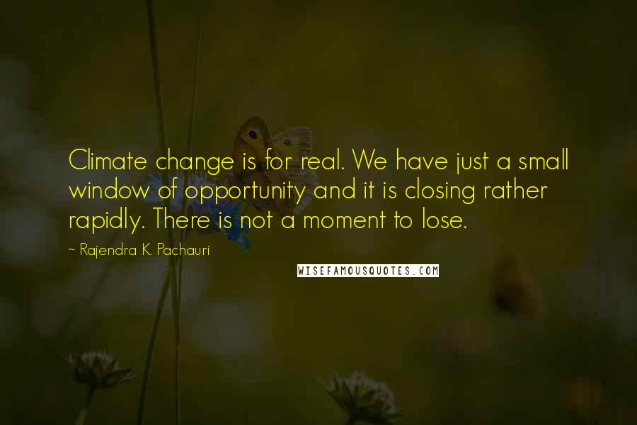 Rajendra K. Pachauri Quotes: Climate change is for real. We have just a small window of opportunity and it is closing rather rapidly. There is not a moment to lose.