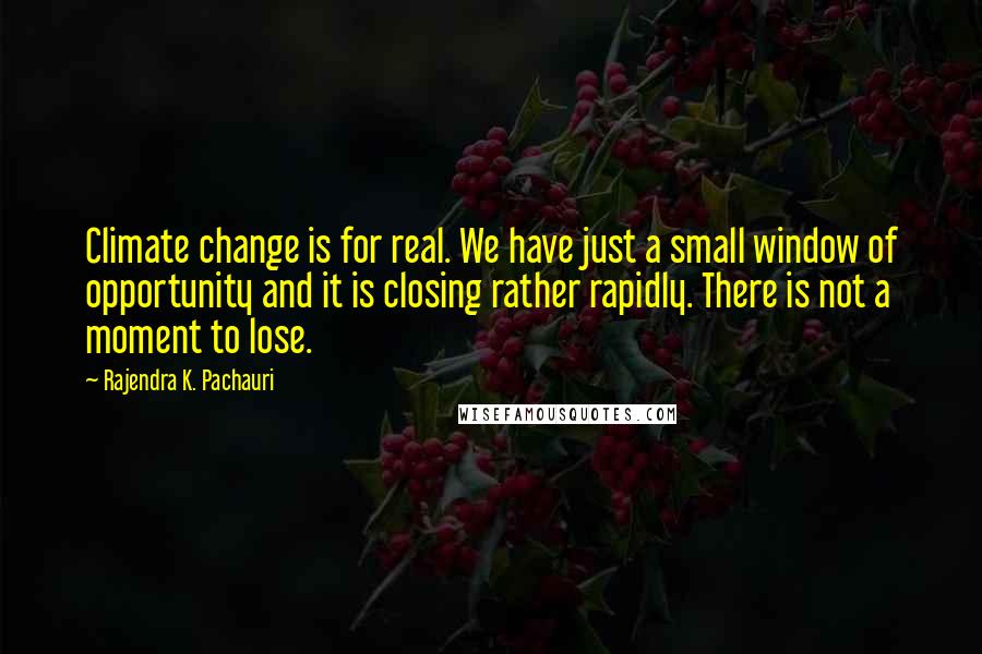 Rajendra K. Pachauri Quotes: Climate change is for real. We have just a small window of opportunity and it is closing rather rapidly. There is not a moment to lose.