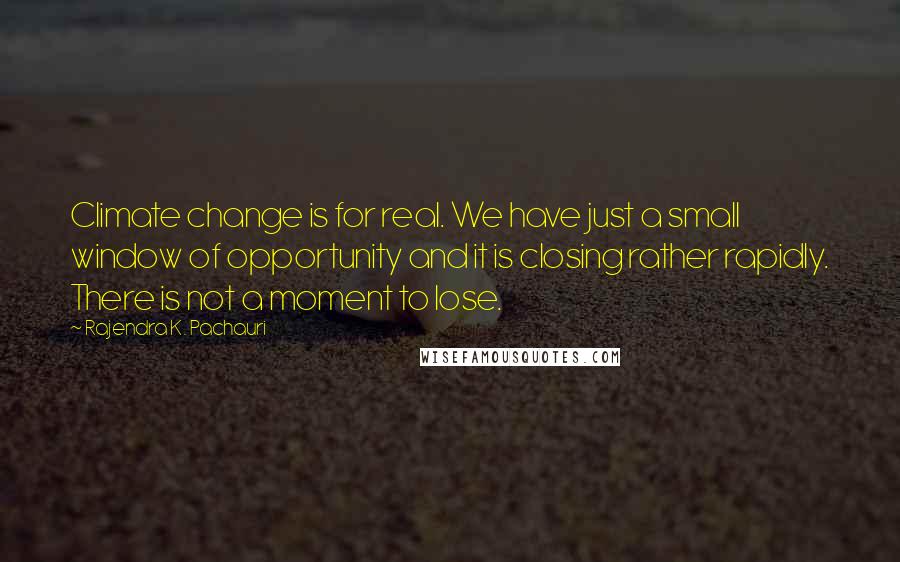 Rajendra K. Pachauri Quotes: Climate change is for real. We have just a small window of opportunity and it is closing rather rapidly. There is not a moment to lose.