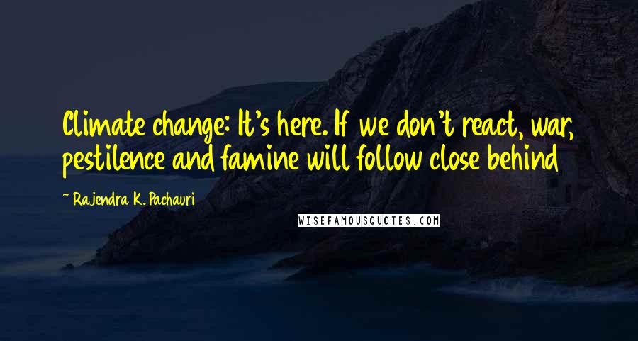 Rajendra K. Pachauri Quotes: Climate change: It's here. If we don't react, war, pestilence and famine will follow close behind