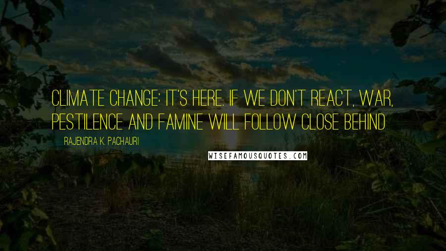 Rajendra K. Pachauri Quotes: Climate change: It's here. If we don't react, war, pestilence and famine will follow close behind