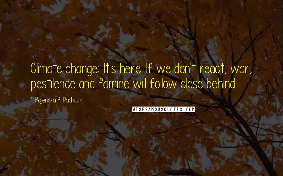 Rajendra K. Pachauri Quotes: Climate change: It's here. If we don't react, war, pestilence and famine will follow close behind