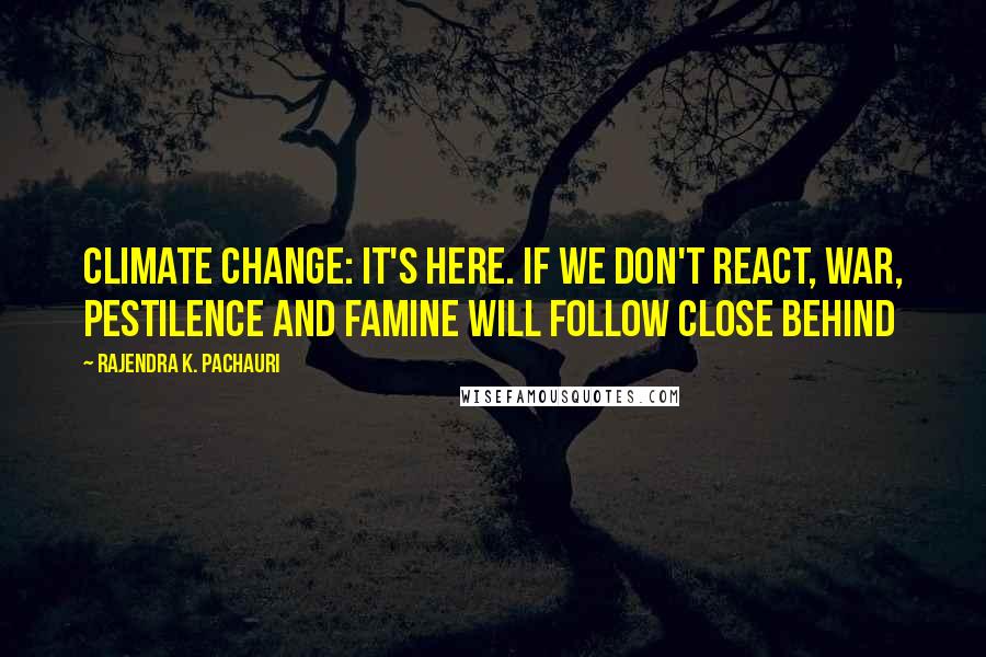 Rajendra K. Pachauri Quotes: Climate change: It's here. If we don't react, war, pestilence and famine will follow close behind