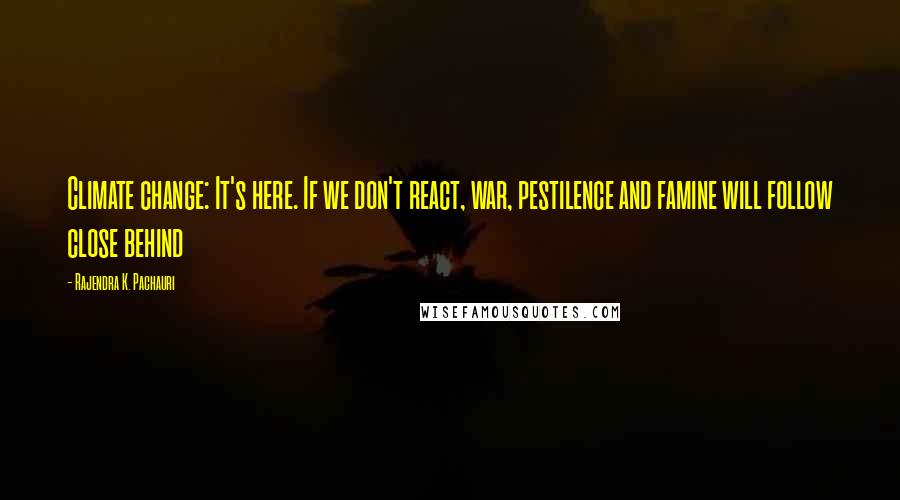 Rajendra K. Pachauri Quotes: Climate change: It's here. If we don't react, war, pestilence and famine will follow close behind