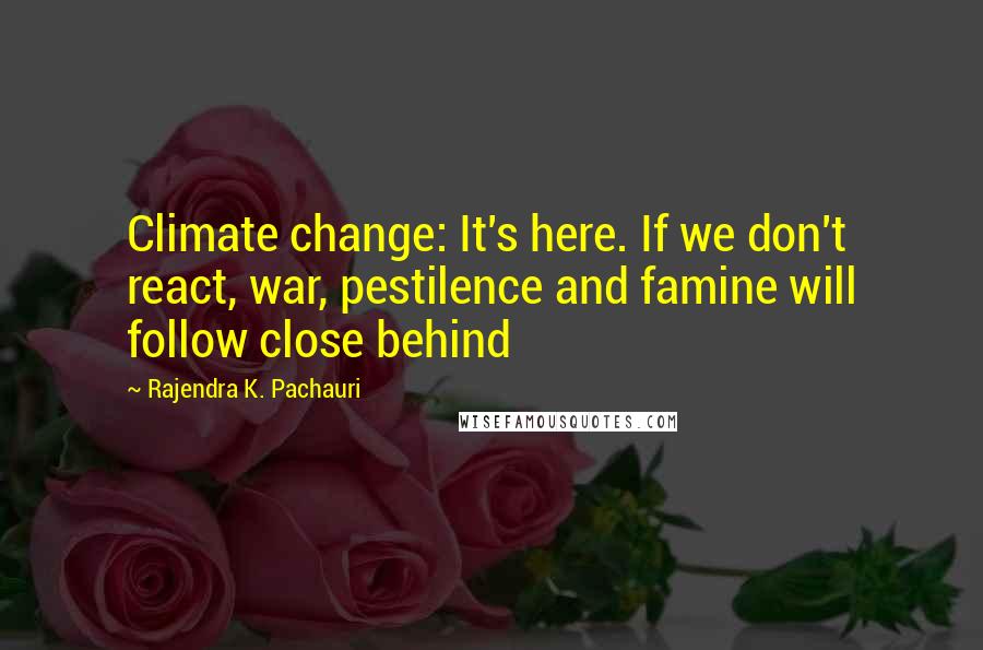 Rajendra K. Pachauri Quotes: Climate change: It's here. If we don't react, war, pestilence and famine will follow close behind