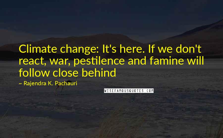 Rajendra K. Pachauri Quotes: Climate change: It's here. If we don't react, war, pestilence and famine will follow close behind