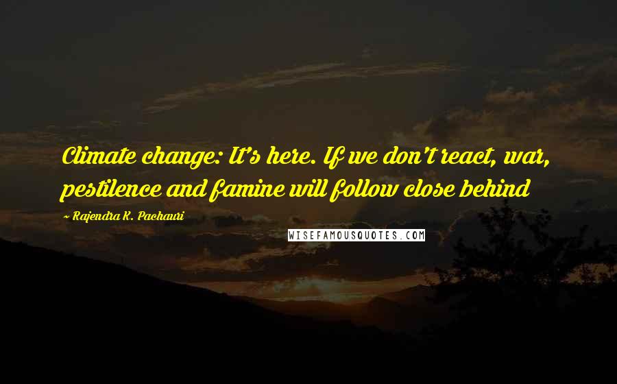 Rajendra K. Pachauri Quotes: Climate change: It's here. If we don't react, war, pestilence and famine will follow close behind