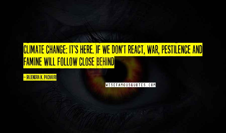 Rajendra K. Pachauri Quotes: Climate change: It's here. If we don't react, war, pestilence and famine will follow close behind